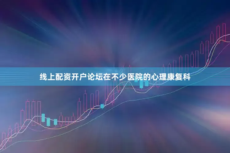 线上配资开户论坛在不少医院的心理康复科
