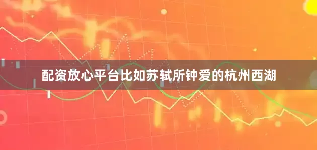 配资放心平台比如苏轼所钟爱的杭州西湖