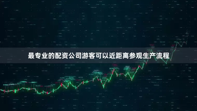 最专业的配资公司游客可以近距离参观生产流程