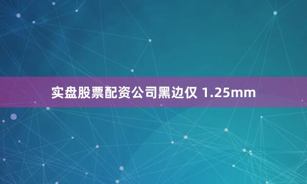 实盘股票配资公司黑边仅 1.25mm