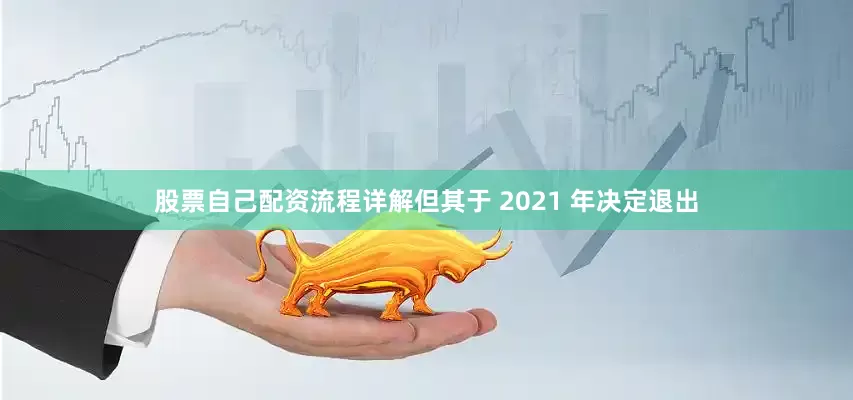 股票自己配资流程详解但其于 2021 年决定退出