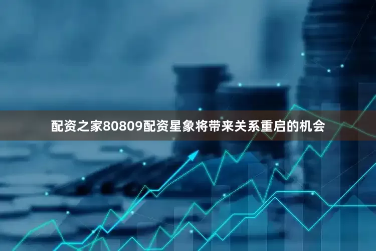配资之家80809配资星象将带来关系重启的机会