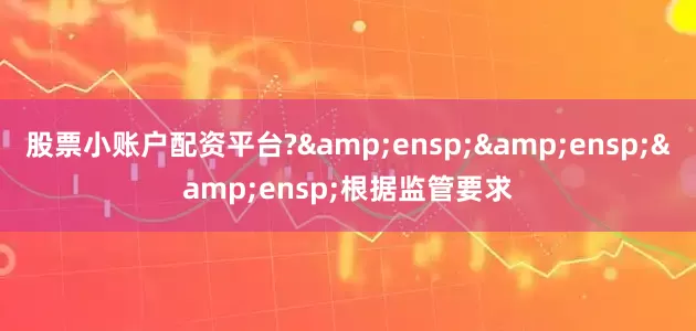 股票小账户配资平台?&ensp;&ensp;&ensp;根据监管要求