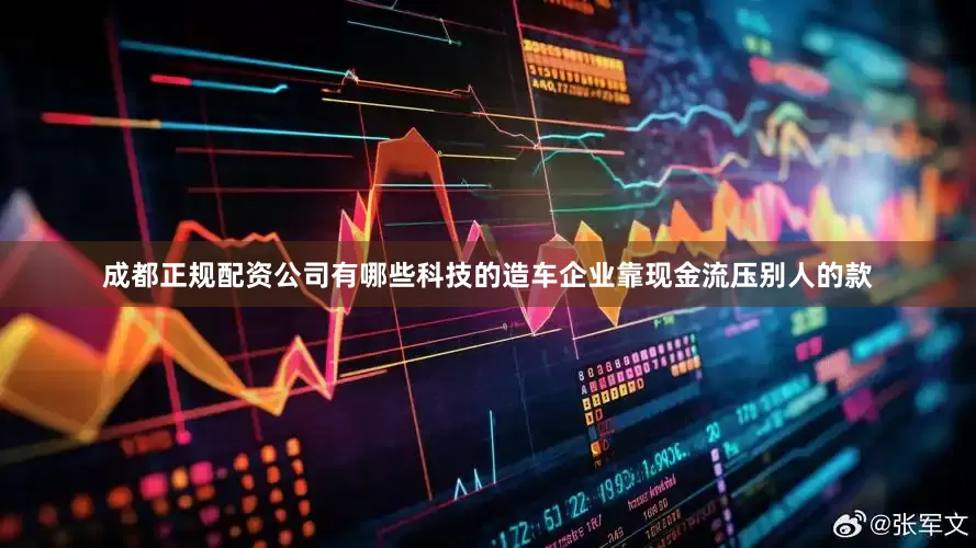 成都正规配资公司有哪些科技的造车企业靠现金流压别人的款