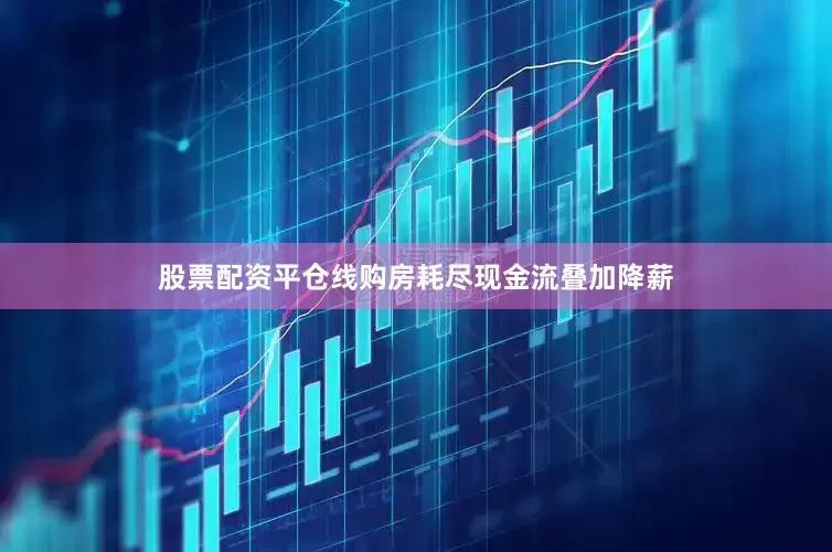 股票配资平仓线购房耗尽现金流叠加降薪