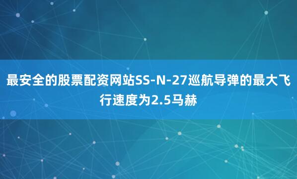 最安全的股票配资网站SS-N-27巡航导弹的最大飞行速度为2.5马赫
