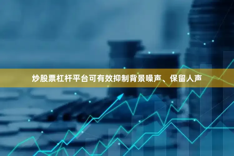 炒股票杠杆平台可有效抑制背景噪声、保留人声