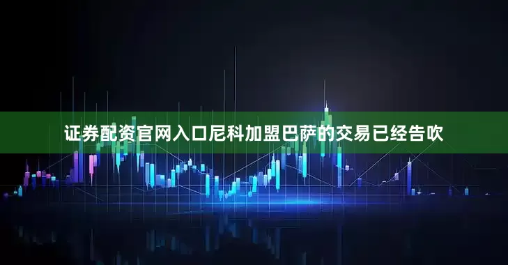 证券配资官网入口尼科加盟巴萨的交易已经告吹