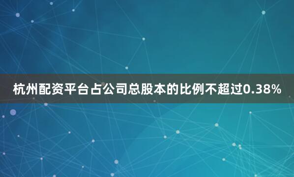 杭州配资平台占公司总股本的比例不超过0.38%