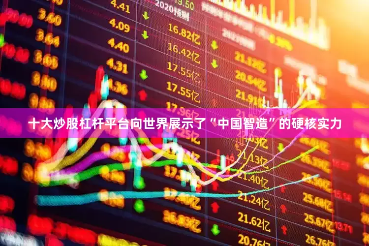 十大炒股杠杆平台向世界展示了“中国智造”的硬核实力