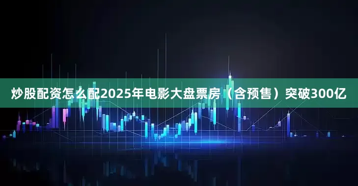 炒股配资怎么配2025年电影大盘票房（含预售）突破300亿