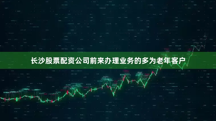 长沙股票配资公司前来办理业务的多为老年客户