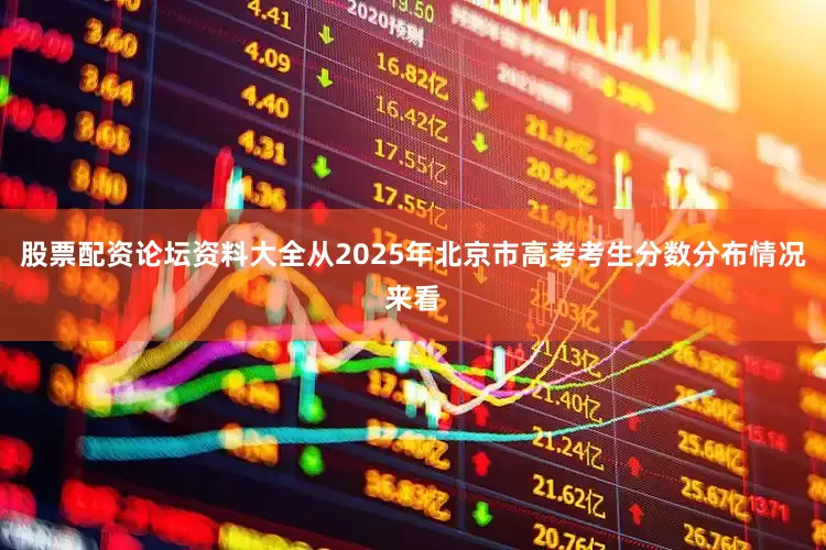 股票配资论坛资料大全从2025年北京市高考考生分数分布情况来看
