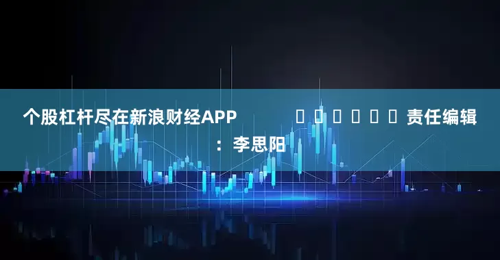 个股杠杆尽在新浪财经APP            						责任编辑：李思阳