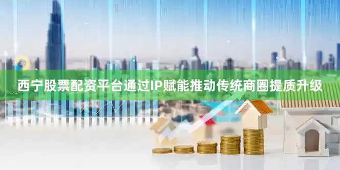 西宁股票配资平台通过IP赋能推动传统商圈提质升级