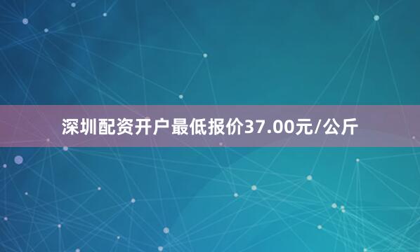 深圳配资开户最低报价37.00元/公斤