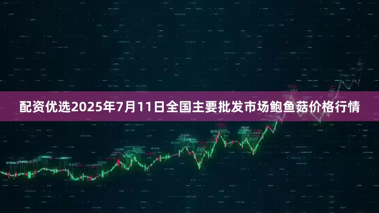 配资优选2025年7月11日全国主要批发市场鲍鱼菇价格行情