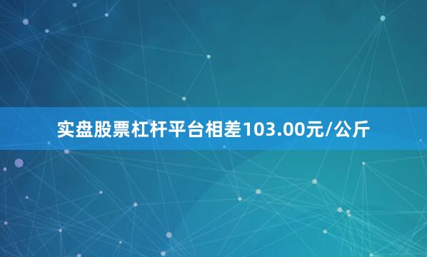 实盘股票杠杆平台相差103.00元/公斤