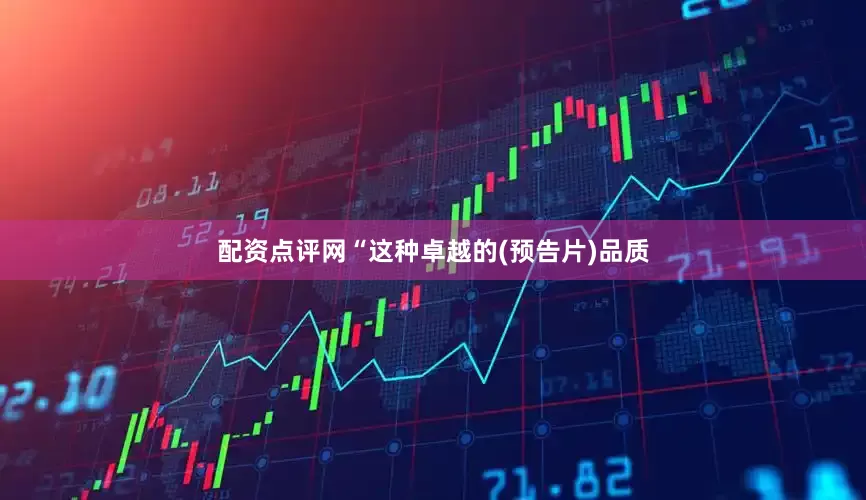 配资点评网“这种卓越的(预告片)品质