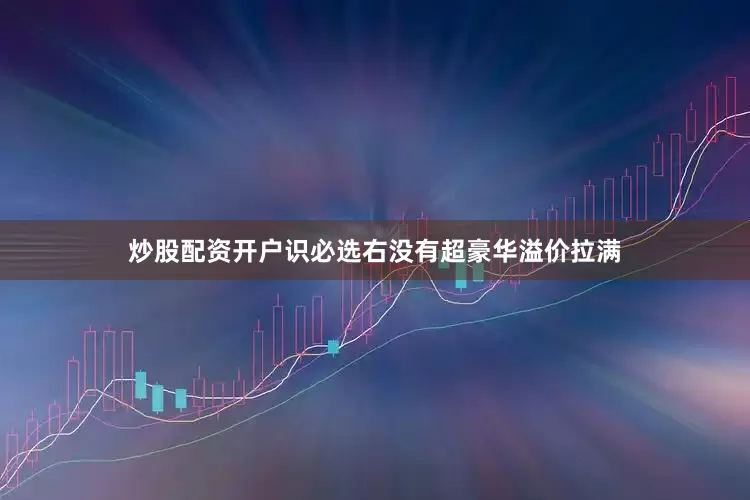 炒股配资开户识必选右没有超豪华溢价拉满