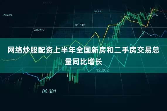 网络炒股配资上半年全国新房和二手房交易总量同比增长