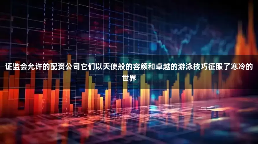 证监会允许的配资公司它们以天使般的容颜和卓越的游泳技巧征服了寒冷的世界