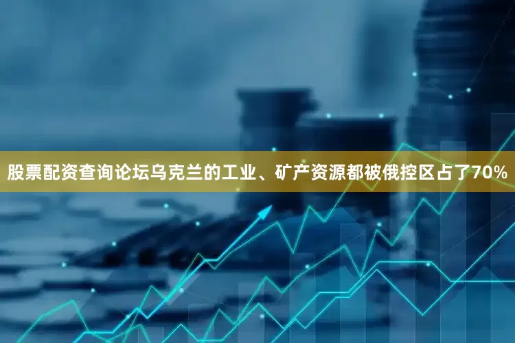 股票配资查询论坛乌克兰的工业、矿产资源都被俄控区占了70%