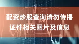 配资炒股查询请勿传播证件相关图片及信息