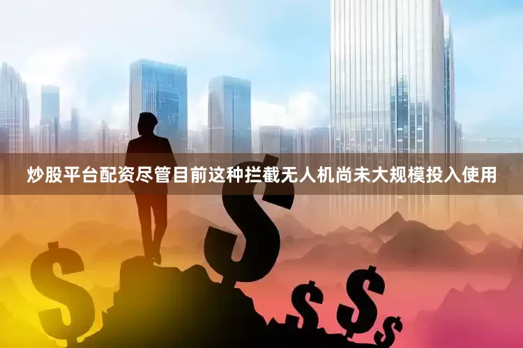 炒股平台配资尽管目前这种拦截无人机尚未大规模投入使用