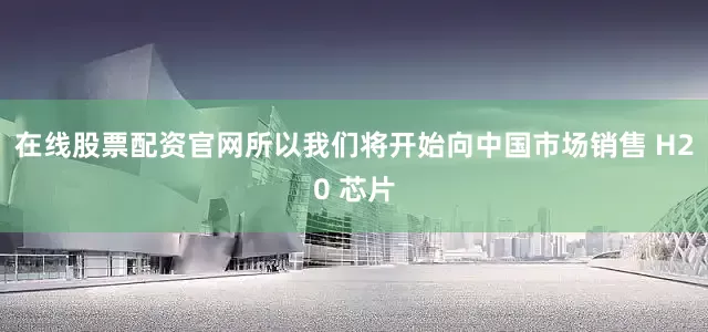在线股票配资官网所以我们将开始向中国市场销售 H20 芯片