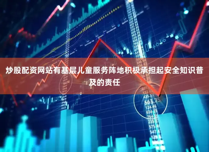 炒股配资网站有基层儿童服务阵地积极承担起安全知识普及的责任