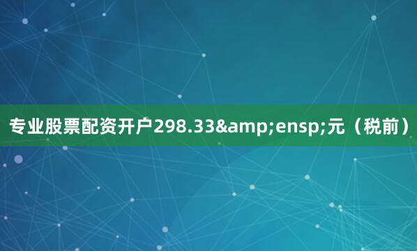 专业股票配资开户298.33&ensp;元（税前）