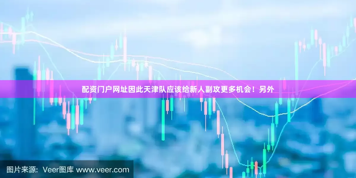 配资门户网址因此天津队应该给新人副攻更多机会！另外