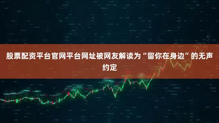 股票配资平台官网平台网址被网友解读为“留你在身边”的无声约定