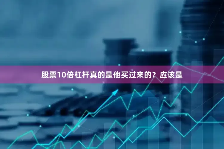 股票10倍杠杆真的是他买过来的？应该是