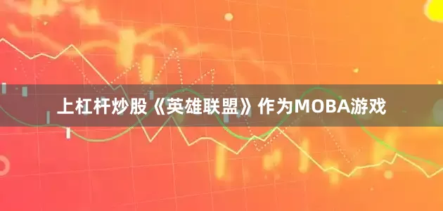 上杠杆炒股《英雄联盟》作为MOBA游戏