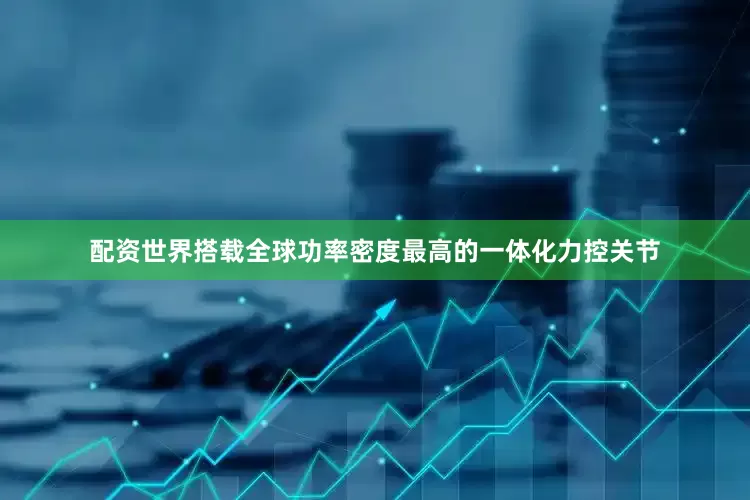 配资世界搭载全球功率密度最高的一体化力控关节