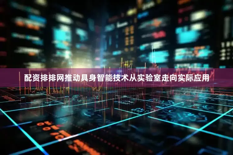 配资排排网推动具身智能技术从实验室走向实际应用