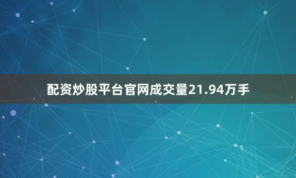 配资炒股平台官网成交量21.94万手