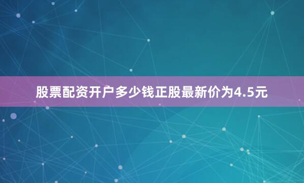 股票配资开户多少钱正股最新价为4.5元