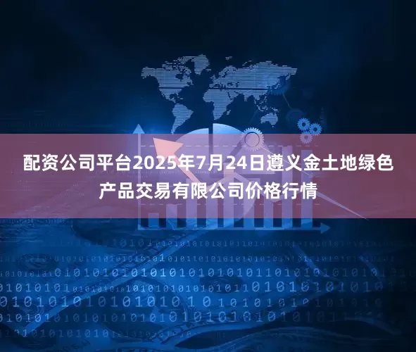 配资公司平台2025年7月24日遵义金土地绿色产品交易有限公司价格行情