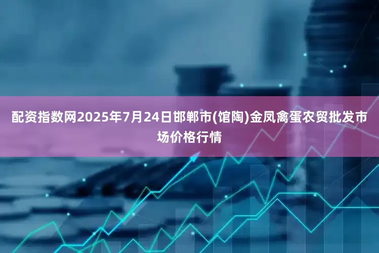 配资指数网2025年7月24日邯郸市(馆陶)金凤禽蛋农贸批发市场价格行情