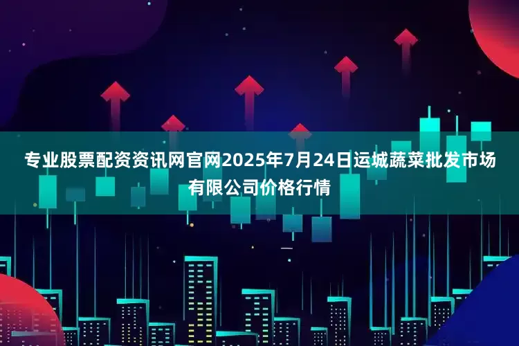 专业股票配资资讯网官网2025年7月24日运城蔬菜批发市场有限公司价格行情