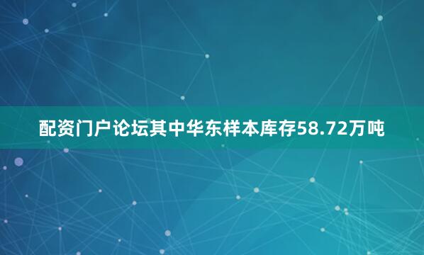 配资门户论坛其中华东样本库存58.72万吨