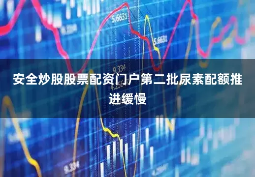 安全炒股股票配资门户第二批尿素配额推进缓慢