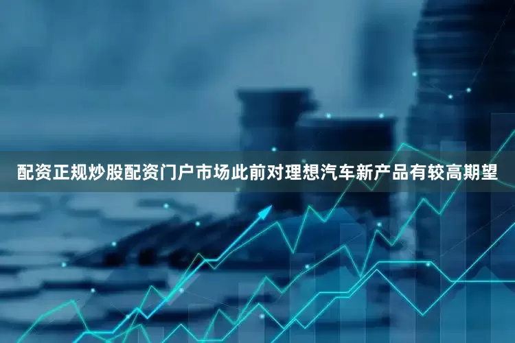 配资正规炒股配资门户市场此前对理想汽车新产品有较高期望