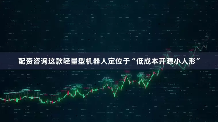 配资咨询这款轻量型机器人定位于“低成本开源小人形”