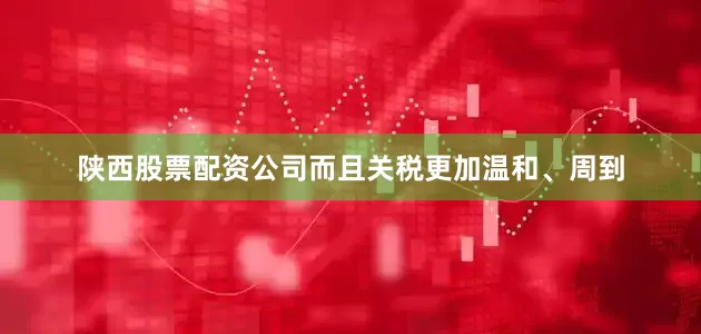 陕西股票配资公司而且关税更加温和、周到