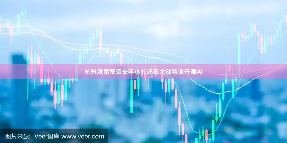 杭州股票配资去年小扎还在大谈特谈开源AI