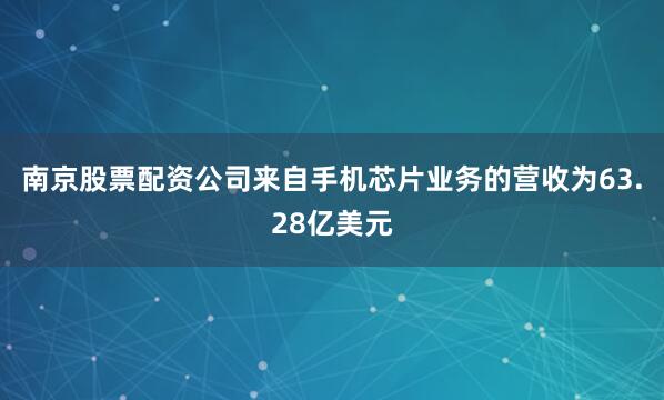 南京股票配资公司来自手机芯片业务的营收为63.28亿美元